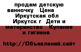 продам детскую ванночку › Цена ­ 350 - Иркутская обл., Иркутск г. Дети и материнство » Купание и гигиена   